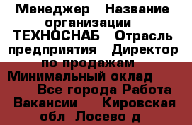 Менеджер › Название организации ­ ТЕХНОСНАБ › Отрасль предприятия ­ Директор по продажам › Минимальный оклад ­ 20 000 - Все города Работа » Вакансии   . Кировская обл.,Лосево д.